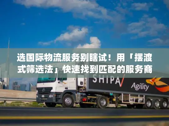 选国际物流服务别瞎试！用「摆渡式筛选法」快速找到匹配的服务商