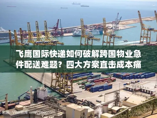 飞鹰国际快递如何破解跨国物业急件配送难题？四大方案直击成本痛点