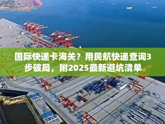 国际快递卡海关？用民航快递查询3步破局，附2025最新避坑清单