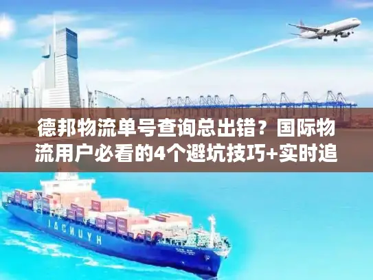 德邦物流单号查询总出错？国际物流用户必看的4个避坑技巧+实时追踪方案