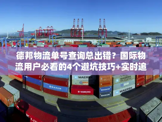 德邦物流单号查询总出错？国际物流用户必看的4个避坑技巧+实时追踪方案