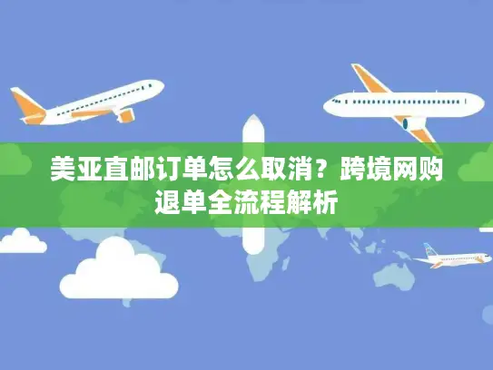 美亚直邮订单怎么取消？跨境网购退单全流程解析