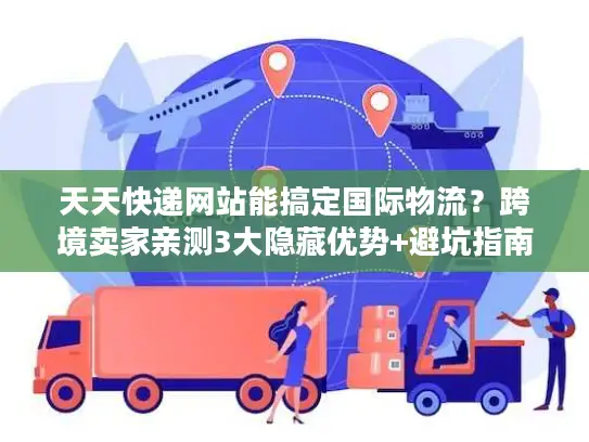 天天快递网站能搞定国际物流？跨境卖家亲测3大隐藏优势+避坑指南