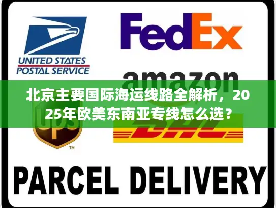 北京主要国际海运线路全解析，2025年欧美东南亚专线怎么选？