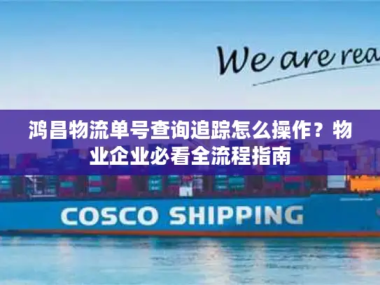 鸿昌物流单号查询追踪怎么操作？物业企业必看全流程指南