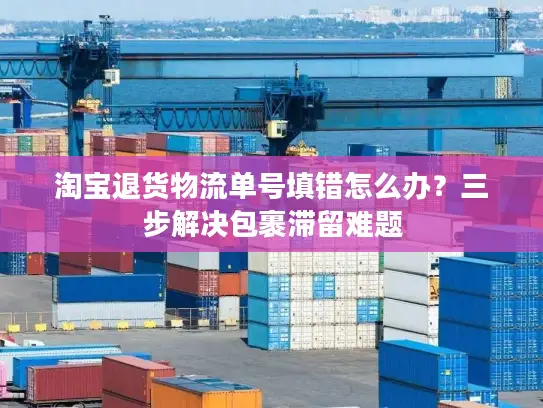 淘宝退货物流单号填错怎么办？三步解决包裹滞留难题