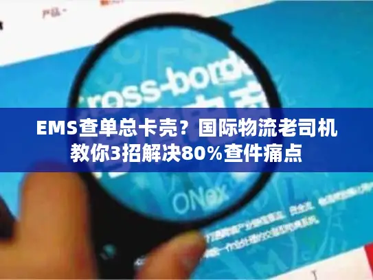 EMS查单总卡壳?国际物流老司机教你3招解决80%查件痛点 EMS查单总卡壳?国际物流老司机教你3招解决80%查件痛点