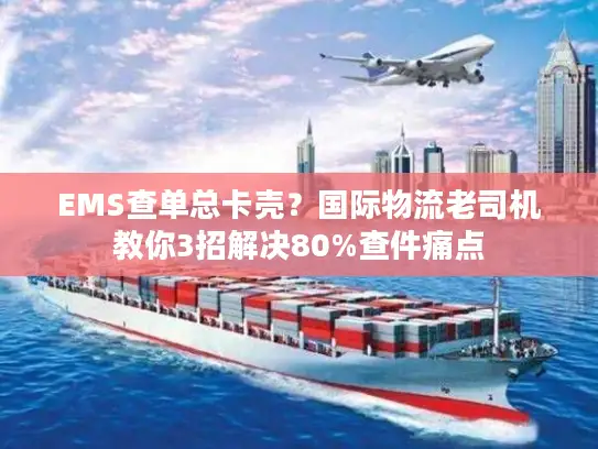 EMS查单总卡壳?国际物流老司机教你3招解决80%查件痛点 EMS查单总卡壳?国际物流老司机教你3招解决80%查件痛点