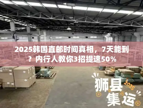 2025韩国直邮时间真相，7天能到？内行人教你3招提速50%