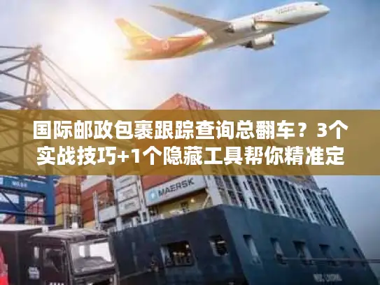 国际邮政包裹跟踪查询总翻车？3个实战技巧+1个隐藏工具帮你精准定位