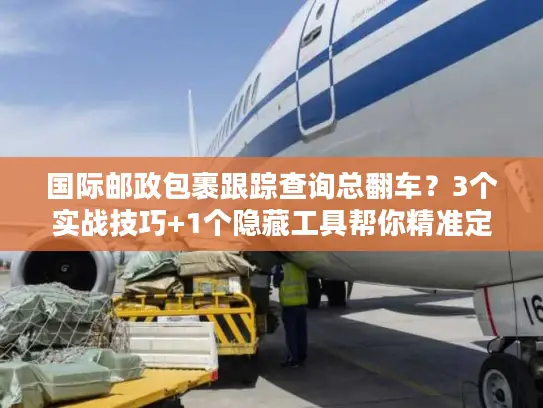 国际邮政包裹跟踪查询总翻车？3个实战技巧+1个隐藏工具帮你精准定位