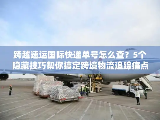 跨越速运国际快递单号怎么查？5个隐藏技巧帮你搞定跨境物流追踪痛点