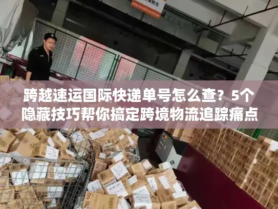 跨越速运国际快递单号怎么查？5个隐藏技巧帮你搞定跨境物流追踪痛点