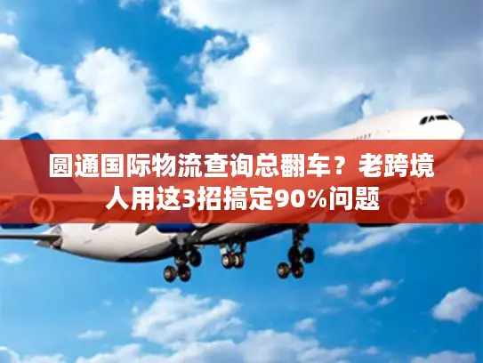 圆通国际物流查询总翻车？老跨境人用这3招搞定90%问题