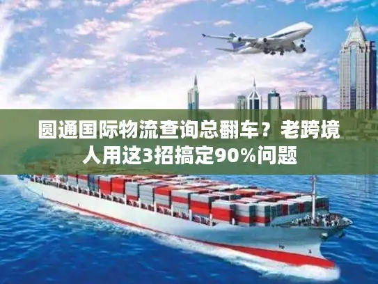圆通国际物流查询总翻车？老跨境人用这3招搞定90%问题