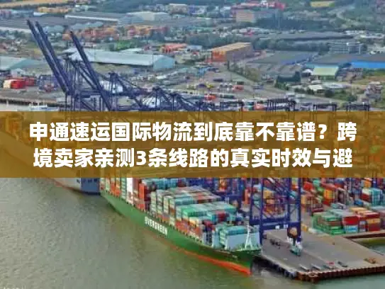 申通速运国际物流到底靠不靠谱？跨境卖家亲测3条线路的真实时效与避坑经验