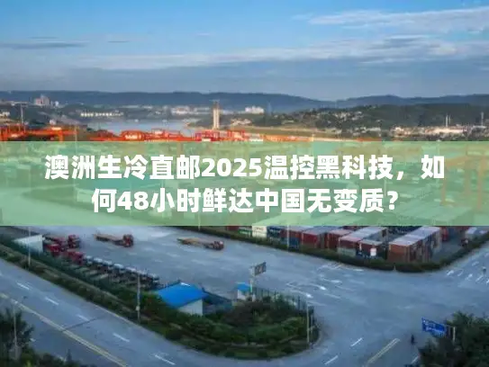 澳洲生冷直邮2025温控黑科技，如何48小时鲜达中国无变质？