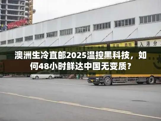 澳洲生冷直邮2025温控黑科技，如何48小时鲜达中国无变质？