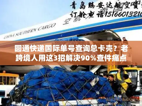 圆通快递国际单号查询总卡壳？老跨境人用这3招解决90%查件痛点