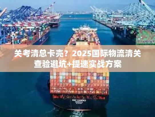 关考清总卡壳？2025国际物流清关查验避坑+提速实战方案