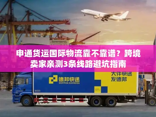 申通货运国际物流靠不靠谱？跨境卖家亲测3条线路避坑指南