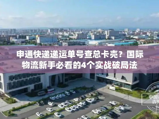 申通快递递运单号查总卡壳？国际物流新手必看的4个实战破局法