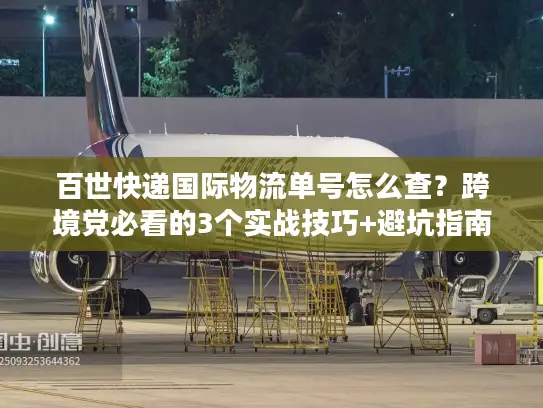 百世快递国际物流单号怎么查？跨境党必看的3个实战技巧+避坑指南