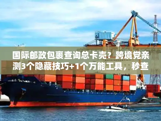国际邮政包裹查询总卡壳？跨境党亲测3个隐藏技巧+1个万能工具，秒查物流轨迹