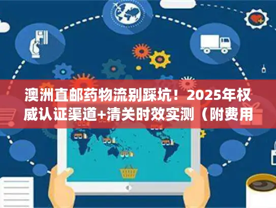 澳洲直邮药物流别踩坑！2025年权威认证渠道+清关时效实测（附费用明细）