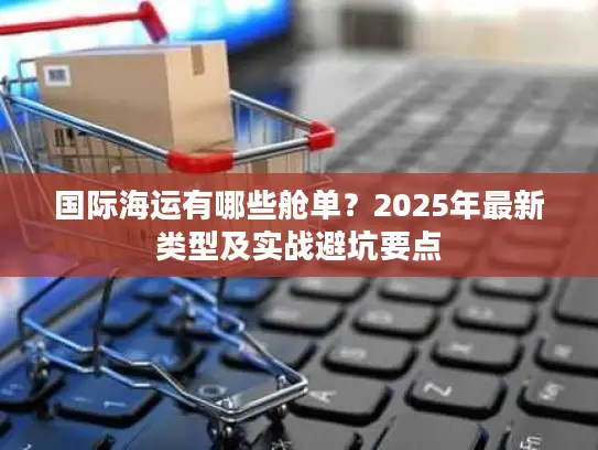 国际海运有哪些舱单？2025年最新类型及实战避坑要点
