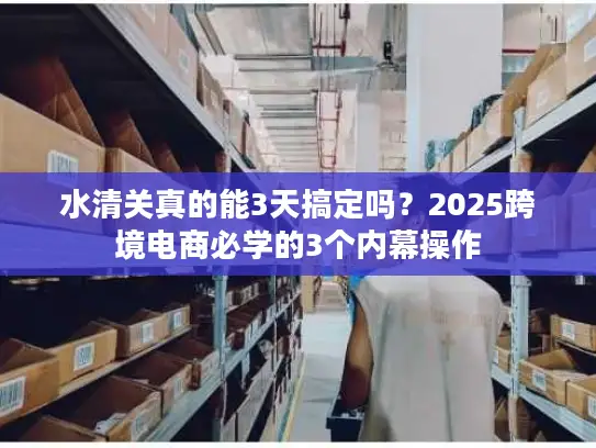 水清关真的能3天搞定吗？2025跨境电商必学的3个内幕操作