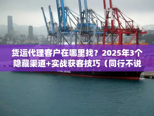 货运代理客户在哪里找？2025年3个隐藏渠道+实战获客技巧（同行不说的秘密）