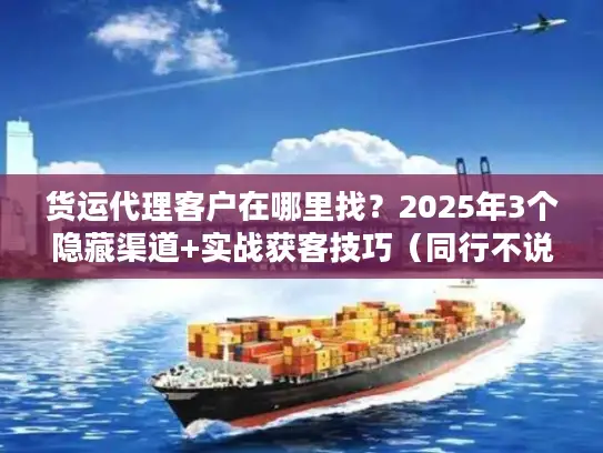 货运代理客户在哪里找？2025年3个隐藏渠道+实战获客技巧（同行不说的秘密）