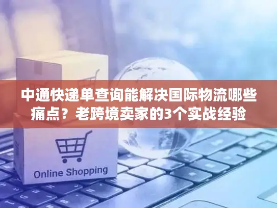 中通快递单查询能解决国际物流哪些痛点？老跨境卖家的3个实战经验