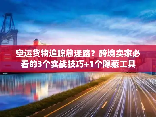 空运货物追踪总迷路？跨境卖家必看的3个实战技巧+1个隐藏工具