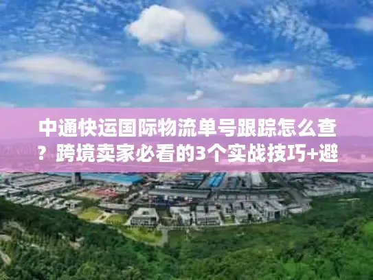 中通快运国际物流单号跟踪怎么查？跨境卖家必看的3个实战技巧+避坑指南