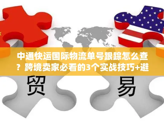 中通快运国际物流单号跟踪怎么查？跨境卖家必看的3个实战技巧+避坑指南