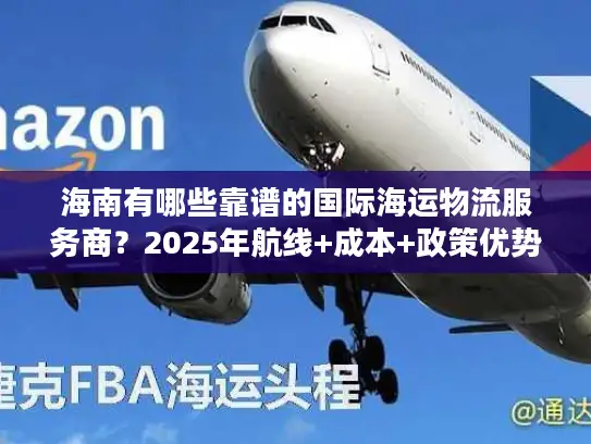 海南有哪些靠谱的国际海运物流服务商？2025年航线+成本+政策优势全解析