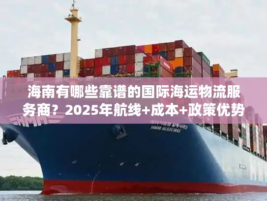 海南有哪些靠谱的国际海运物流服务商？2025年航线+成本+政策优势全解析