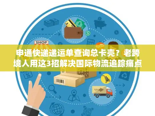 申通快递递运单查询总卡壳？老跨境人用这3招解决国际物流追踪痛点
