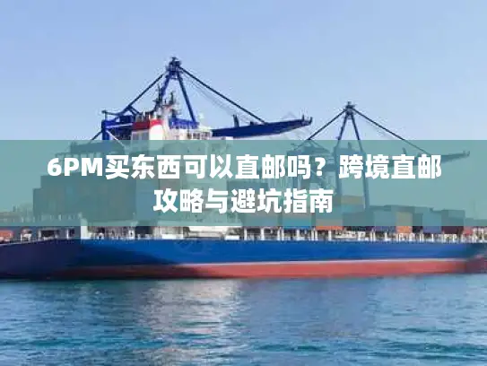 6PM买东西可以直邮吗？跨境直邮攻略与避坑指南