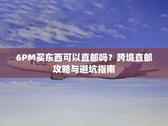 6PM买东西可以直邮吗？跨境直邮攻略与避坑指南