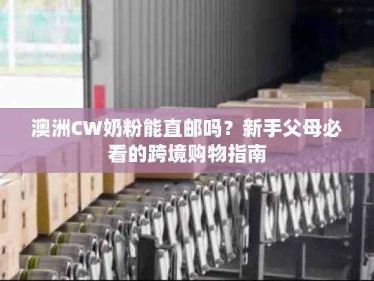 澳洲CW奶粉能直邮吗？新手父母必看的跨境购物指南