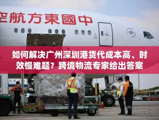 如何解决广州深圳港货代成本高、时效慢难题？跨境物流专家给出答案