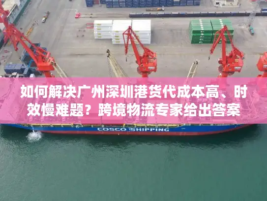 如何解决广州深圳港货代成本高、时效慢难题？跨境物流专家给出答案