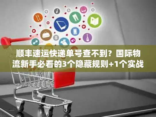 顺丰速运快递单号查不到？国际物流新手必看的3个隐藏规则+1个实战修复法
