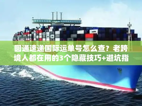 圆通速递国际运单号怎么查？老跨境人都在用的3个隐藏技巧+避坑指南