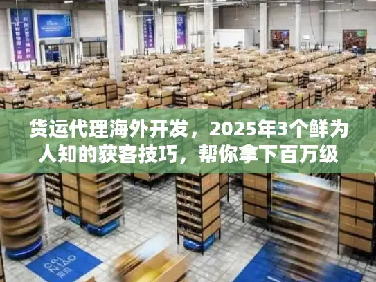 货运代理海外开发，2025年3个鲜为人知的获客技巧，帮你拿下百万级海外订单