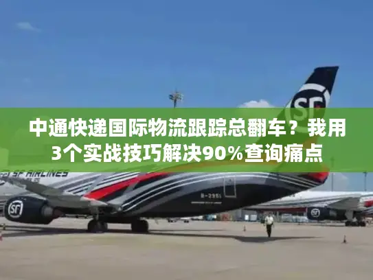 中通快递国际物流跟踪总翻车？我用3个实战技巧解决90%查询痛点