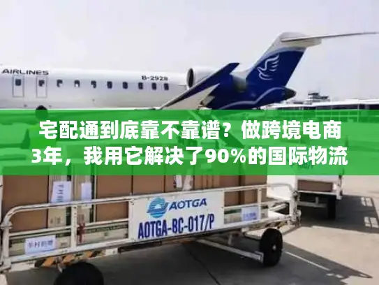 宅配通到底靠不靠谱？做跨境电商3年，我用它解决了90%的国际物流痛点